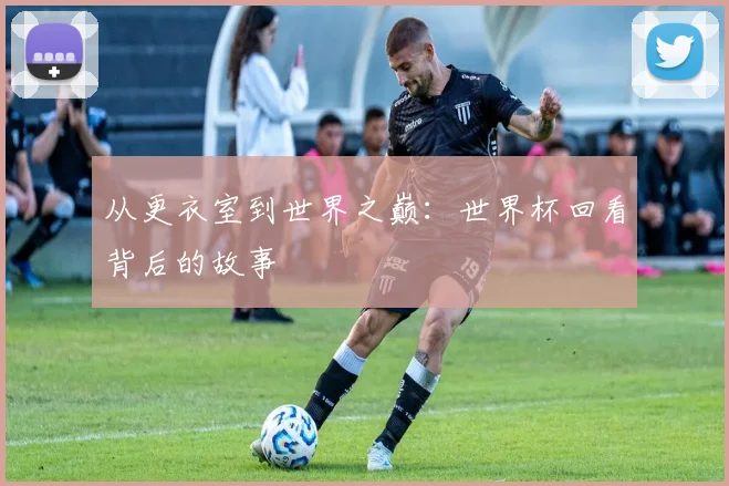 从更衣室到世界之巅:世界杯回看背后的故事