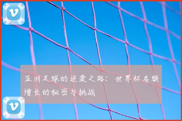 亚洲足球的逆袭之路：世界杯名额增长的秘密与挑战