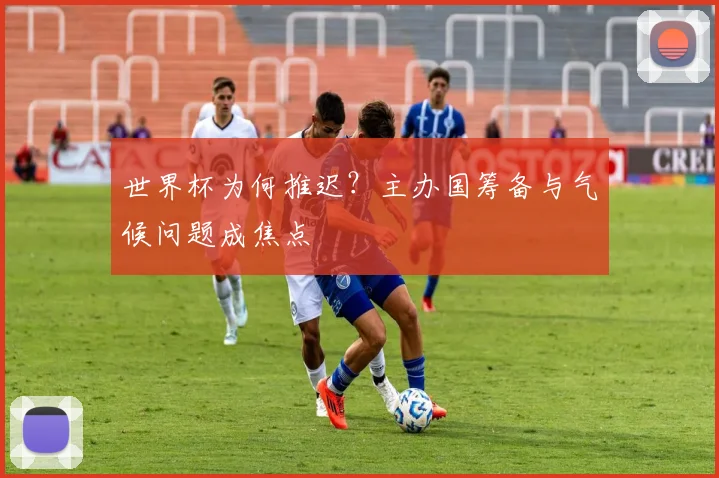 世界杯为何推迟?主办国筹备与气候问题成焦点