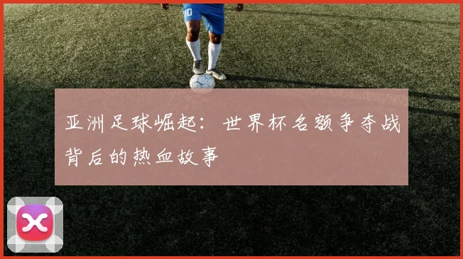 亚洲足球崛起：世界杯名额争夺战背后的热血故事
