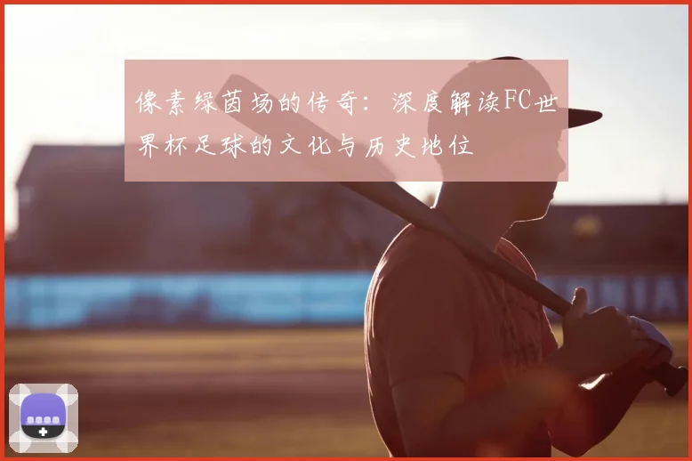 像素绿茵场的传奇:深度解读FC世界杯足球的文化与历史地位