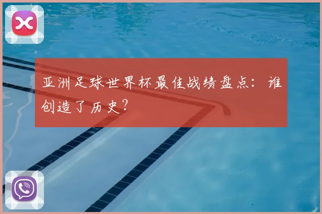 亚洲足球世界杯最佳战绩盘点：谁创造了历史？