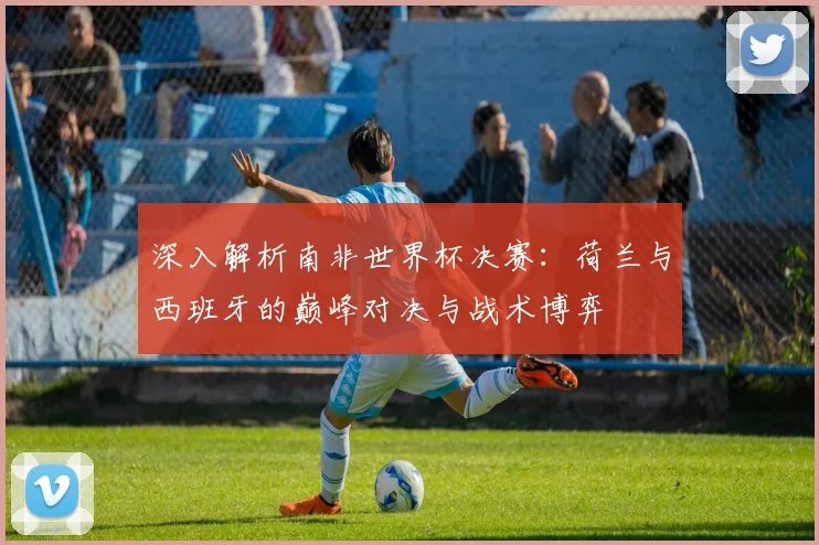 深入解析南非世界杯决赛：荷兰与西班牙的巅峰对决与战术博弈